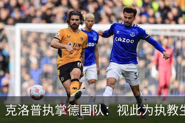 克洛普执掌德国队：视此为执教生涯终点，若家人受骚扰将立即辞职