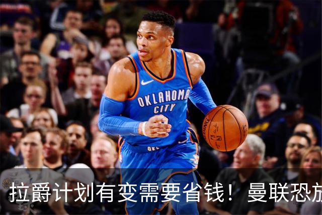 拉爵计划有变需要省钱！曼联恐放弃买第三中场，或关注卡塞米罗廉价替代者