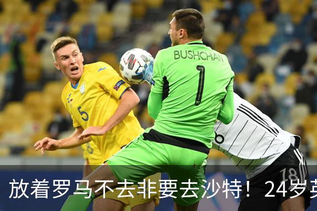 放着罗马不去非要去沙特！24岁英超新星淘金，4年狂揽6800万欧元