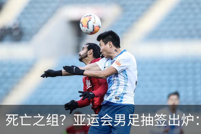 死亡之组？亚运会男足抽签出炉：国足与伊朗朝鲜同组！将战阿联酋
