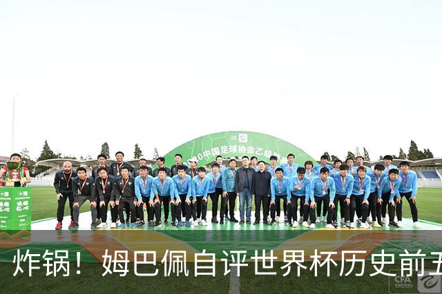 炸锅！姆巴佩自评世界杯历史前五！碾压巴西球王，梅西仅排第二