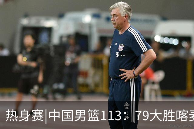 热身赛|中国男篮113：79大胜喀麦隆男篮，6人得分上双