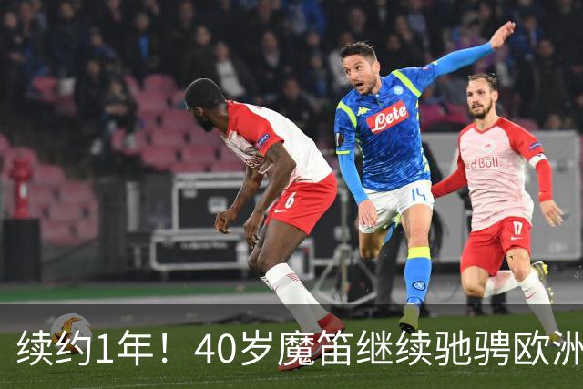 续约1年！40岁魔笛继续驰骋欧洲顶级赛场 留队是对足球最纯粹热爱