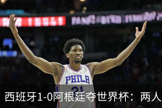 西班牙1-0阿根廷夺世界杯：两人最低3分成灾难，一人8分独力救主
