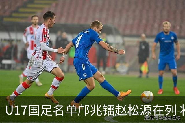 U17国足名单邝兆镭赵松源在列 将出战U17世界杯热身赛事